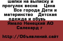 шапки на выписку и прогулок весна  › Цена ­ 500 - Все города Дети и материнство » Детская одежда и обувь   . Ямало-Ненецкий АО,Салехард г.